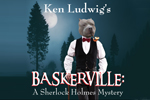 KEN LUDWIG'S BASKERVILLE: A SHERLOCK HOLMES MYSTERY